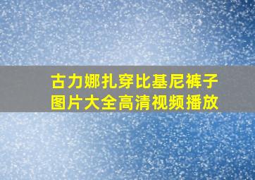 古力娜扎穿比基尼裤子图片大全高清视频播放