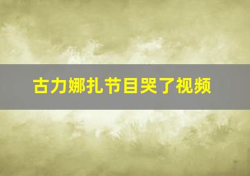 古力娜扎节目哭了视频