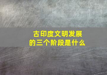 古印度文明发展的三个阶段是什么