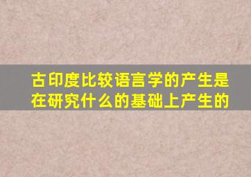 古印度比较语言学的产生是在研究什么的基础上产生的