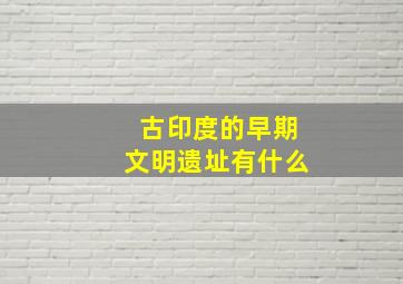 古印度的早期文明遗址有什么