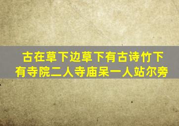 古在草下边草下有古诗竹下有寺院二人寺庙呆一人站尔旁