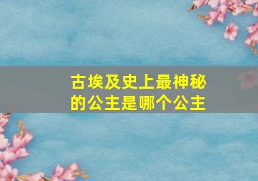 古埃及史上最神秘的公主是哪个公主