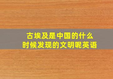 古埃及是中国的什么时候发现的文明呢英语