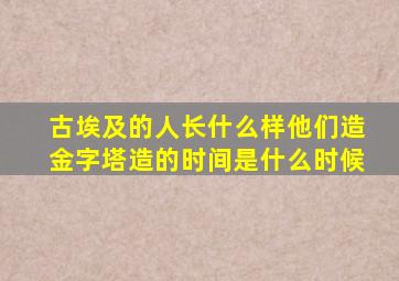 古埃及的人长什么样他们造金字塔造的时间是什么时候