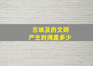 古埃及的文明产生时间是多少