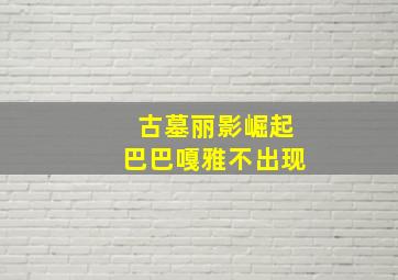 古墓丽影崛起巴巴嘎雅不出现