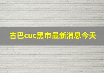 古巴cuc黑市最新消息今天