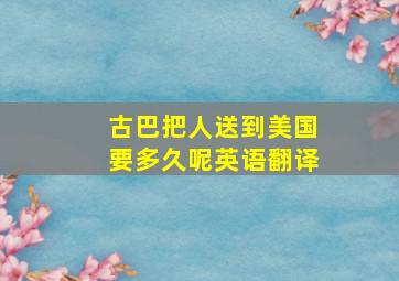 古巴把人送到美国要多久呢英语翻译