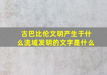 古巴比伦文明产生于什么流域发明的文字是什么