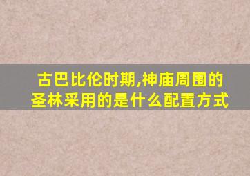 古巴比伦时期,神庙周围的圣林采用的是什么配置方式