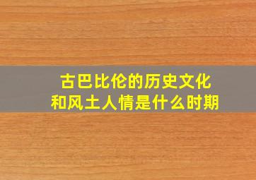 古巴比伦的历史文化和风土人情是什么时期