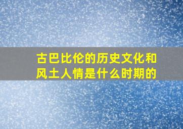 古巴比伦的历史文化和风土人情是什么时期的