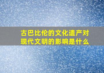 古巴比伦的文化遗产对现代文明的影响是什么