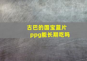 古巴的国宝蓝片ppg能长期吃吗