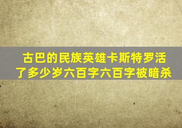 古巴的民族英雄卡斯特罗活了多少岁六百字六百字被暗杀