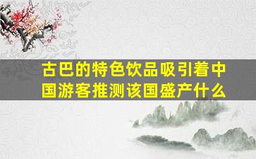 古巴的特色饮品吸引着中国游客推测该国盛产什么