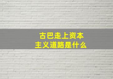 古巴走上资本主义道路是什么