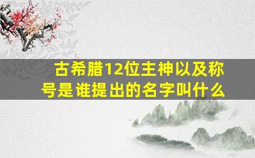 古希腊12位主神以及称号是谁提出的名字叫什么