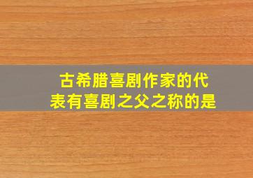 古希腊喜剧作家的代表有喜剧之父之称的是