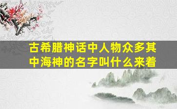 古希腊神话中人物众多其中海神的名字叫什么来着