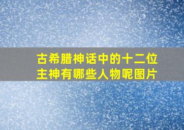 古希腊神话中的十二位主神有哪些人物呢图片