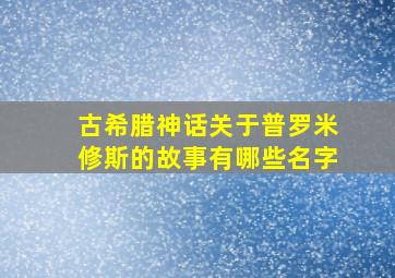 古希腊神话关于普罗米修斯的故事有哪些名字