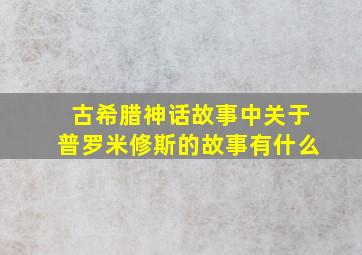 古希腊神话故事中关于普罗米修斯的故事有什么