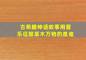 古希腊神话故事用音乐征服草木万物的是谁