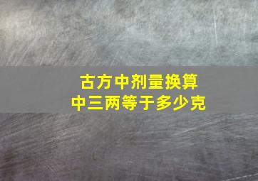 古方中剂量换算中三两等于多少克