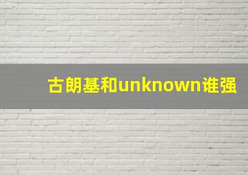 古朗基和unknown谁强