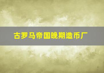 古罗马帝国晚期造币厂