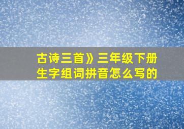 古诗三首》三年级下册生字组词拼音怎么写的