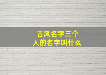 古风名字三个人的名字叫什么