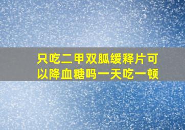 只吃二甲双胍缓释片可以降血糖吗一天吃一顿