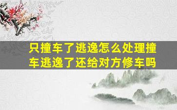 只撞车了逃逸怎么处理撞车逃逸了还给对方修车吗