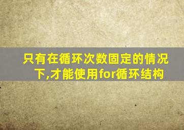 只有在循环次数固定的情况下,才能使用for循环结构