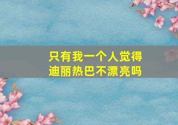 只有我一个人觉得迪丽热巴不漂亮吗