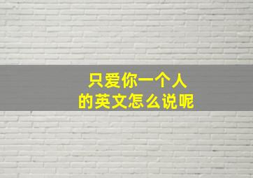 只爱你一个人的英文怎么说呢