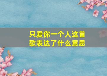 只爱你一个人这首歌表达了什么意思