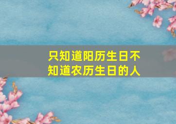 只知道阳历生日不知道农历生日的人