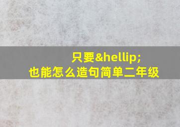 只要…也能怎么造句简单二年级