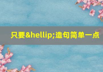 只要…造句简单一点