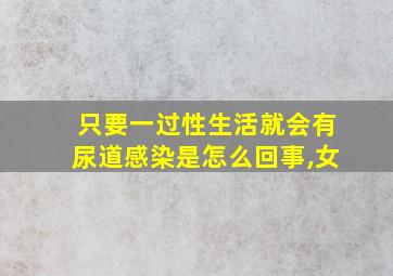 只要一过性生活就会有尿道感染是怎么回事,女