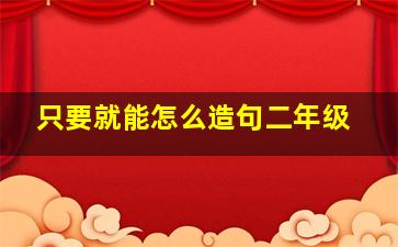 只要就能怎么造句二年级