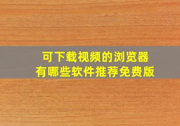 可下载视频的浏览器有哪些软件推荐免费版