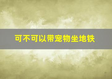 可不可以带宠物坐地铁