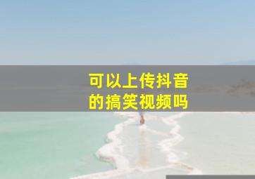 可以上传抖音的搞笑视频吗