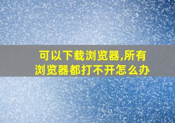 可以下载浏览器,所有浏览器都打不开怎么办