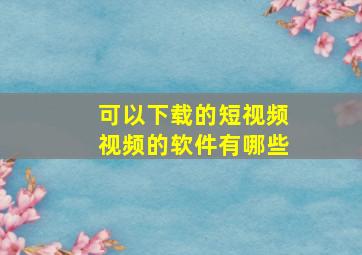 可以下载的短视频视频的软件有哪些